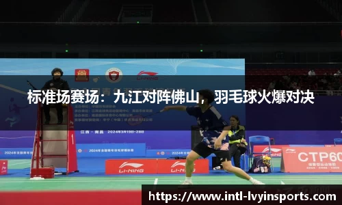 标准场赛场:九江对阵佛山,羽毛球火爆对决