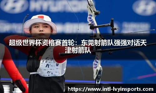 超级世界杯资格赛首轮:东莞射箭队强强对话天津射箭队