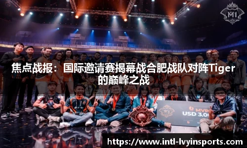 焦点战报:国际邀请赛揭幕战合肥战队对阵Tiger的巅峰之战