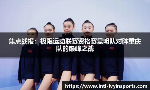 焦点战报:极限运动联赛资格赛昆明队对阵重庆队的巅峰之战