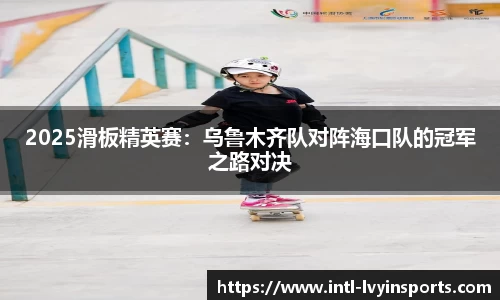 2025滑板精英赛:乌鲁木齐队对阵海口队的冠军之路对决