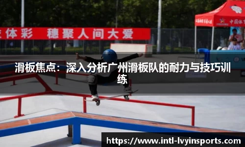 滑板焦点:深入分析广州滑板队的耐力与技巧训练