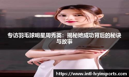 专访羽毛球明星周秀英:揭秘她成功背后的秘诀与故事