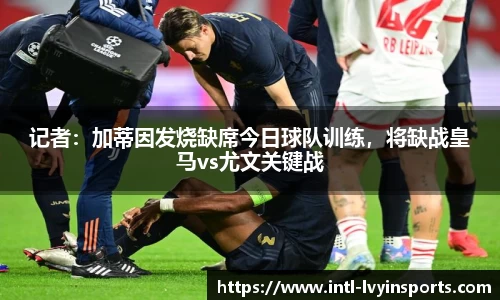 记者:加蒂因发烧缺席今日球队训练,将缺战皇马vs尤文关键战